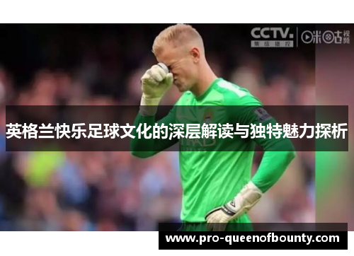 英格兰快乐足球文化的深层解读与独特魅力探析 英格兰快乐足球文化的深层解读与独特魅力探析