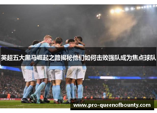 英超五大黑马崛起之路揭秘他们如何击败强队成为焦点球队