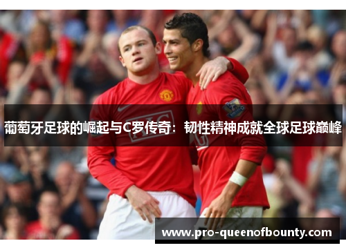 葡萄牙足球的崛起与C罗传奇：韧性精神成就全球足球巅峰