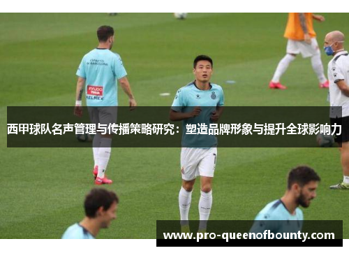 西甲球队名声管理与传播策略研究:塑造品牌形象与提升全球影响力 西甲球队名声管理与传播策略研究:塑造品牌形象与提升全球影响力