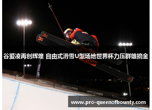 谷爱凌再创辉煌 自由式滑雪U型场地世界杯力压群雄摘金