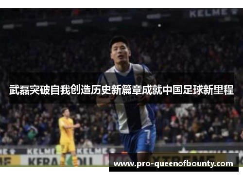 武磊突破自我创造历史新篇章成就中国足球新里程
