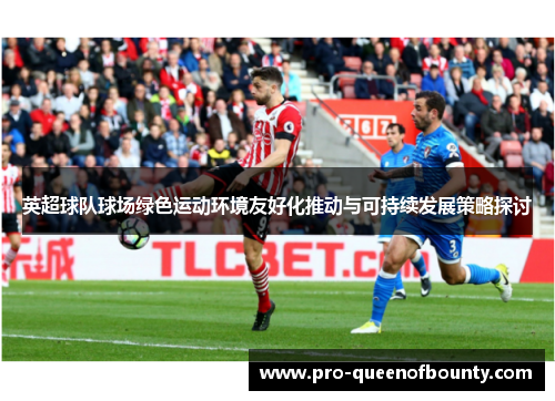 英超球队球场绿色运动环境友好化推动与可持续发展策略探讨 英超球队球场绿色运动环境友好化推动与可持续发展策略探讨