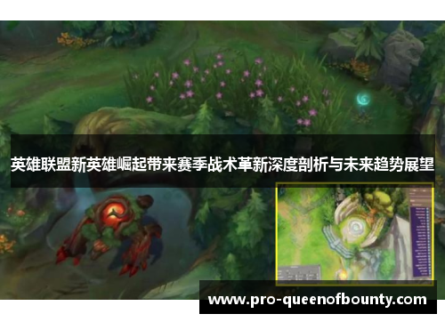 英雄联盟新英雄崛起带来赛季战术革新深度剖析与未来趋势展望 英雄联盟新英雄崛起带来赛季战术革新深度剖析与未来趋势展望