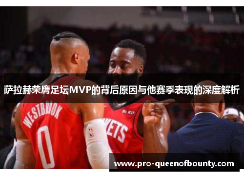 萨拉赫荣膺足坛MVP的背后原因与他赛季表现的深度解析