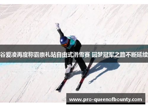 谷爱凌再度称霸崇礼站自由式滑雪赛 圆梦冠军之路不断延续 谷爱凌再度称霸崇礼站自由式滑雪赛 圆梦冠军之路不断延续