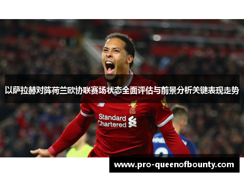 以萨拉赫对阵荷兰欧协联赛场状态全面评估与前景分析关键表现走势