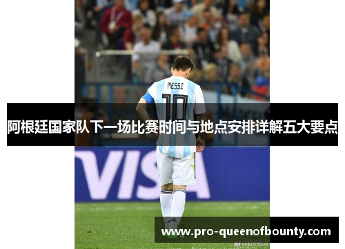 阿根廷国家队下一场比赛时间与地点安排详解五大要点