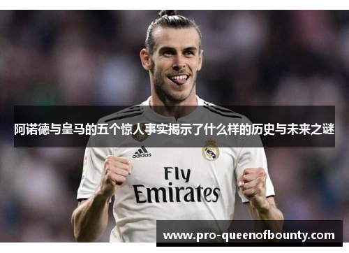 阿诺德与皇马的五个惊人事实揭示了什么样的历史与未来之谜 阿诺德与皇马的五个惊人事实揭示了什么样的历史与未来之谜