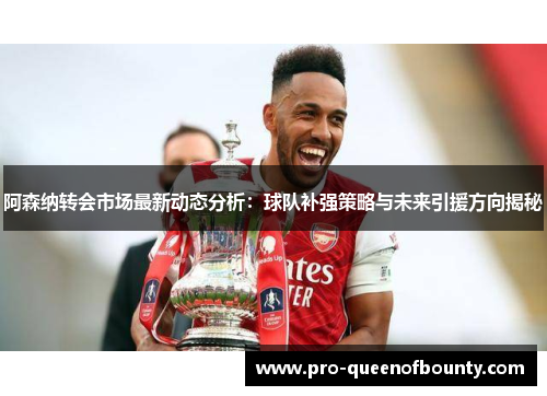 阿森纳转会市场最新动态分析：球队补强策略与未来引援方向揭秘