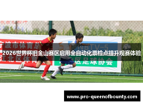 2026世界杯旧金山赛区启用全自动化票检点提升观赛体验