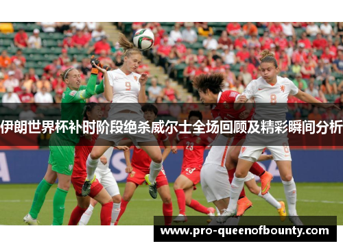 伊朗世界杯补时阶段绝杀威尔士全场回顾及精彩瞬间分析 伊朗世界杯补时阶段绝杀威尔士全场回顾及精彩瞬间分析