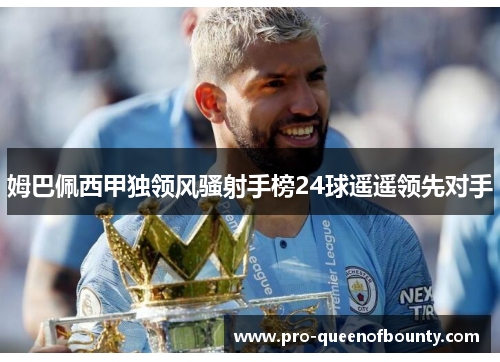 姆巴佩西甲独领风骚射手榜24球遥遥领先对手 姆巴佩西甲独领风骚射手榜24球遥遥领先对手