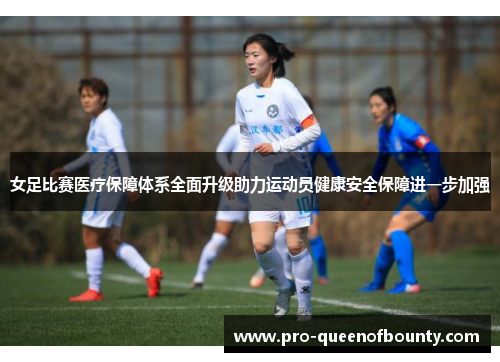 女足比赛医疗保障体系全面升级助力运动员健康安全保障进一步加强 女足比赛医疗保障体系全面升级助力运动员健康安全保障进一步加强
