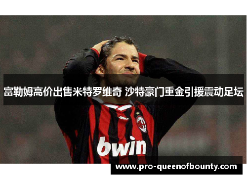 富勒姆高价出售米特罗维奇 沙特豪门重金引援震动足坛