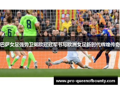 巴萨女足强势卫冕欧冠冠军书写欧洲女足新时代辉煌传奇