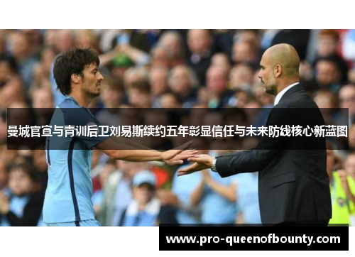 曼城官宣与青训后卫刘易斯续约五年彰显信任与未来防线核心新蓝图 曼城官宣与青训后卫刘易斯续约五年彰显信任与未来防线核心新蓝图