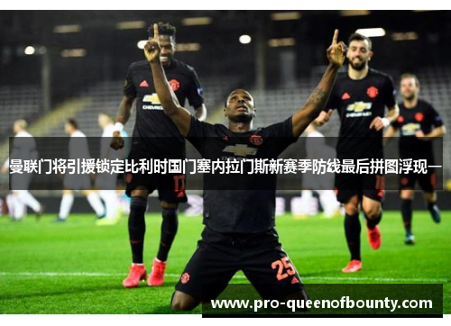 曼联门将引援锁定比利时国门塞内拉门斯新赛季防线最后拼图浮现一 曼联门将引援锁定比利时国门塞内拉门斯新赛季防线最后拼图浮现一