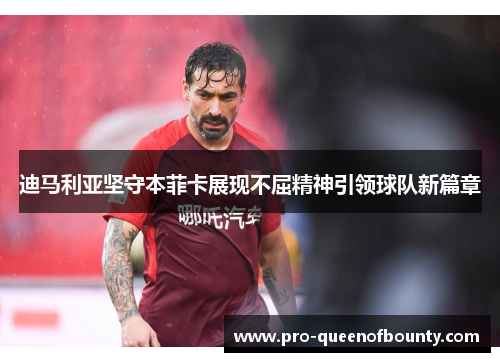 迪马利亚坚守本菲卡展现不屈精神引领球队新篇章