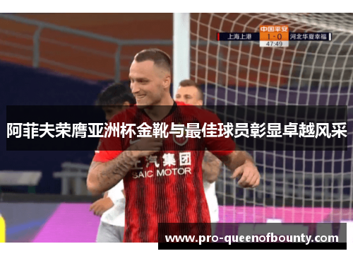 阿菲夫荣膺亚洲杯金靴与最佳球员彰显卓越风采