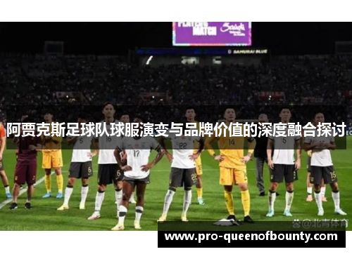 阿贾克斯足球队球服演变与品牌价值的深度融合探讨
