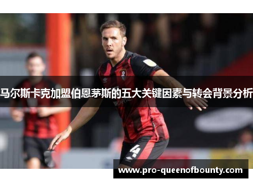 马尔斯卡克加盟伯恩茅斯的五大关键因素与转会背景分析