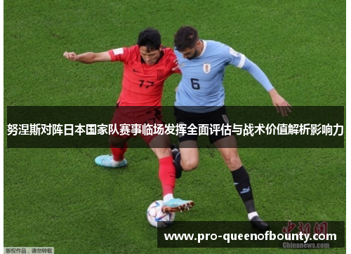 努涅斯对阵日本国家队赛事临场发挥全面评估与战术价值解析影响力