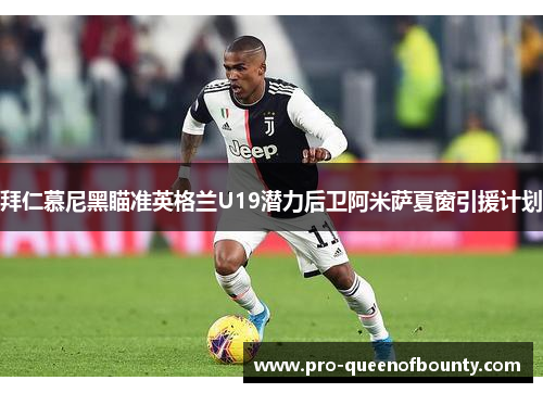 拜仁慕尼黑瞄准英格兰U19潜力后卫阿米萨夏窗引援计划 拜仁慕尼黑瞄准英格兰U19潜力后卫阿米萨夏窗引援计划