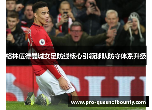 格林伍德曼城女足防线核心引领球队防守体系升级 格林伍德曼城女足防线核心引领球队防守体系升级