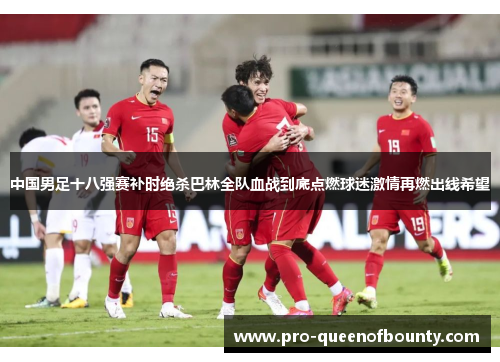 中国男足十八强赛补时绝杀巴林全队血战到底点燃球迷激情再燃出线希望 中国男足十八强赛补时绝杀巴林全队血战到底点燃球迷激情再燃出线希望