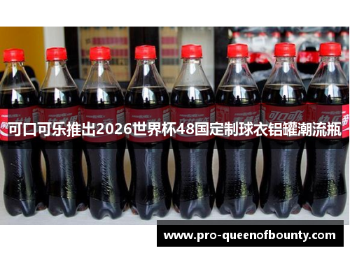 可口可乐推出2026世界杯48国定制球衣铝罐潮流瓶 可口可乐推出2026世界杯48国定制球衣铝罐潮流瓶