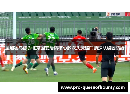 恩加德乌成为北京国安后防核心多次头球破门助球队稳固防线 恩加德乌成为北京国安后防核心多次头球破门助球队稳固防线