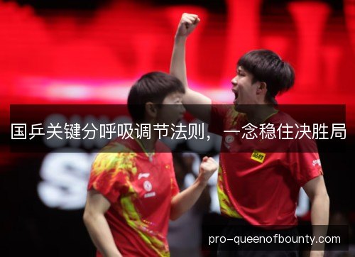 国乒关键分呼吸调节法则,一念稳住决胜局 国乒关键分呼吸调节法则,一念稳住决胜局