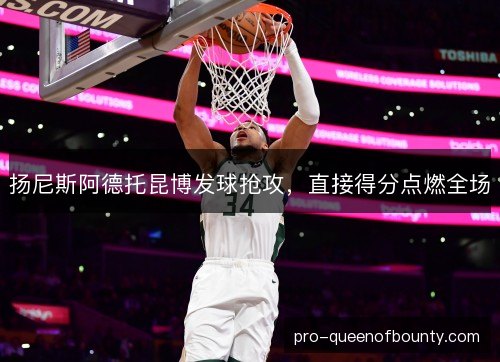 扬尼斯阿德托昆博发球抢攻,直接得分点燃全场 扬尼斯阿德托昆博发球抢攻,直接得分点燃全场